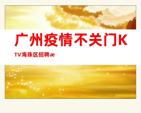 广州疫情不关门KTV海珠区招聘服务员,不穿工作服高素质场所