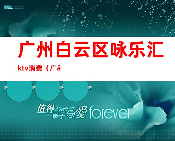 广州白云区咏乐汇ktv消费(广州白云区咏乐汇ktv消费怎么样)