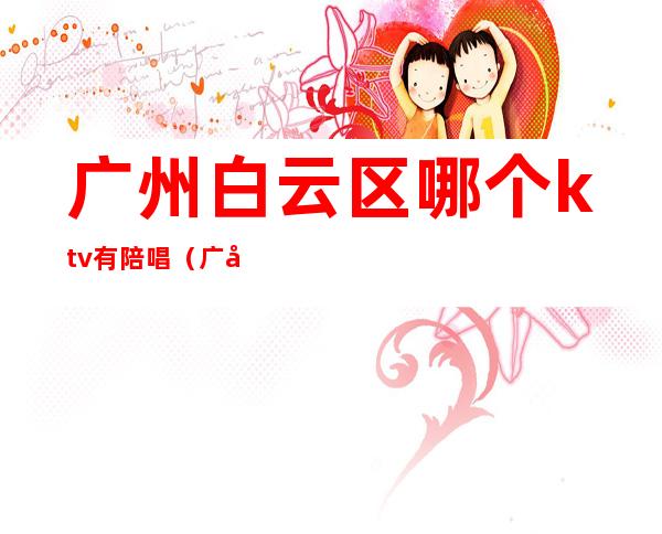 广州白云区哪个ktv有陪唱(广州ktv有没有男陪唱)