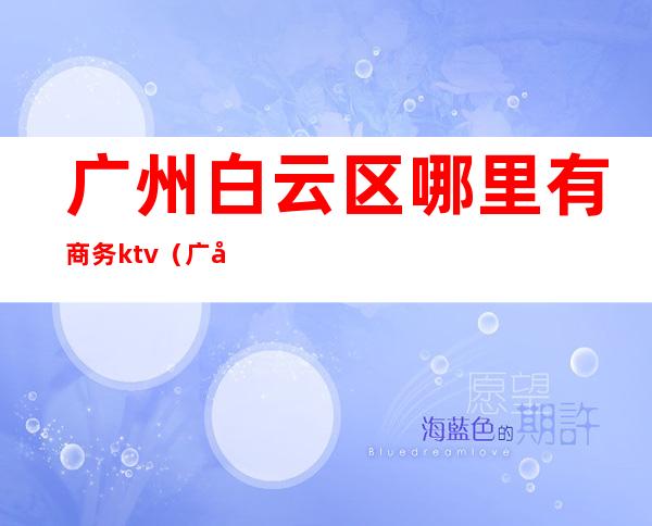 广州白云区哪里有商务ktv（广州白云凯云商务中心）