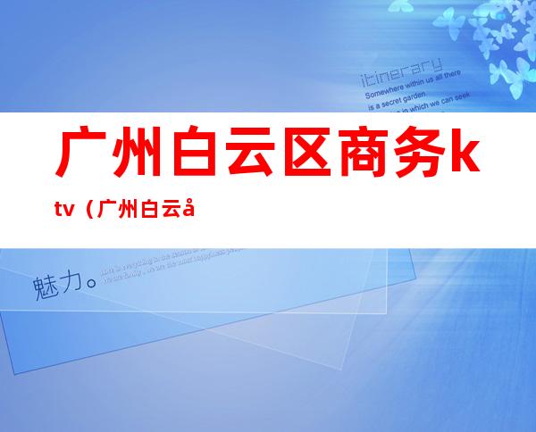 广州白云区商务ktv（广州白云区商务英语学院）