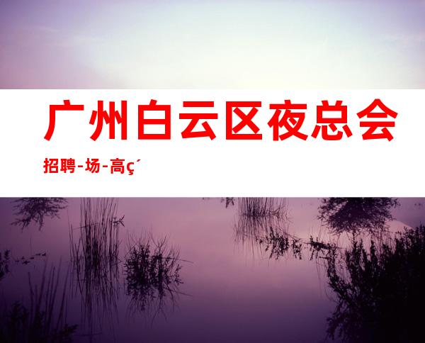 广州白云区夜总会招聘-/场-高素质客户,薪资,好上班