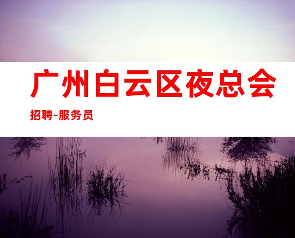 广州白云区夜总会招聘-服务员《服务生兼职,广州薪资一般在》