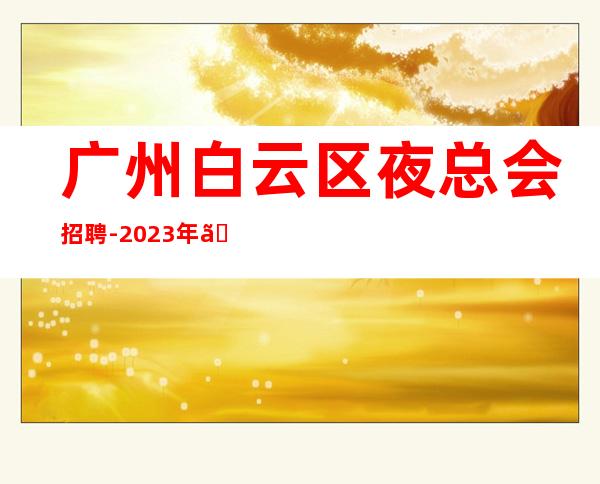 广州白云区夜总会招聘-2023年《工资高生意非常火爆缺人》-
