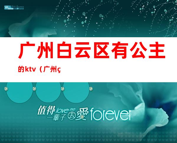广州白云区有公主的ktv(广州白云区那个ktv有公主)