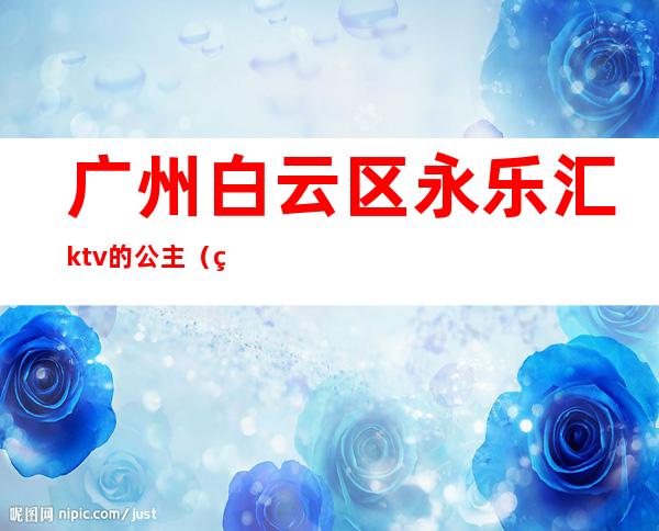 广州白云区永乐汇ktv的公主(白云区咏乐汇ktv)