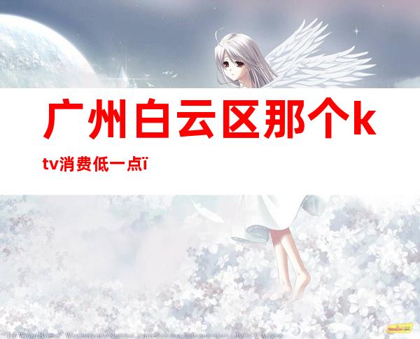 广州白云区那个ktv消费低一点(广州白云区ktv营业吗)