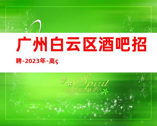 广州白云区酒吧招聘-2023年-高素质客户,薪资,好上班