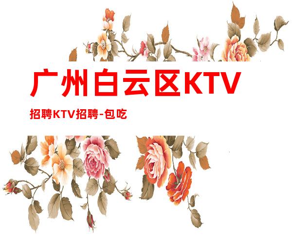 广州白云区KTV招聘KTV招聘-包吃住
