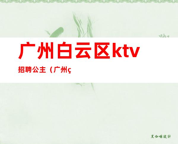 广州白云区ktv招聘公主(广州白云区ktv招聘公主电话)