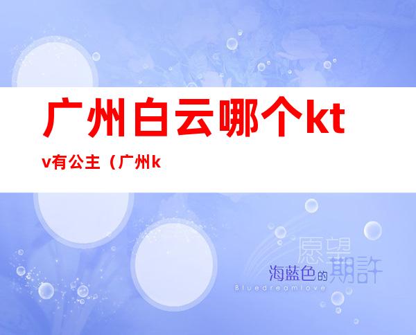 广州白云哪个ktv有公主(广州ktv公主是做什么的)