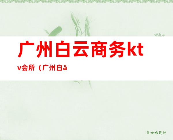 广州白云商务ktv会所(广州白云区ktv哪里比较好)