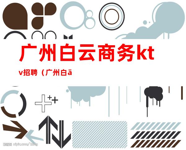 广州白云商务ktv招聘(广州白云区ktv哪里比较好)