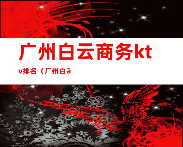 广州白云商务ktv排名(广州白云KTV)