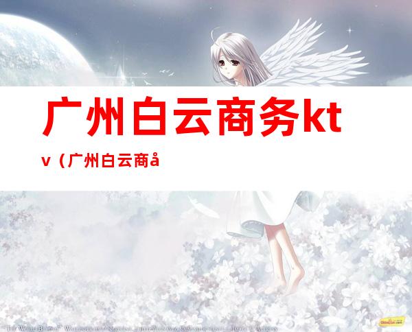 广州白云商务ktv(广州白云商务外外长)