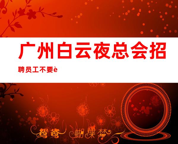 广州白云夜总会招聘员工不要让犹豫阻碍你赚 志在千里