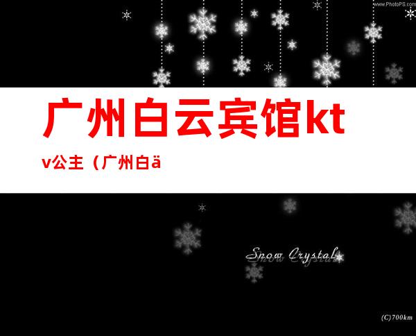 广州白云宾馆ktv公主(广州白云区那个ktv有公主)