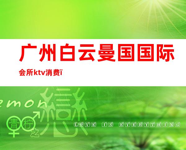 广州白云曼国国际会所ktv消费（广州曼国夜宴KTV）