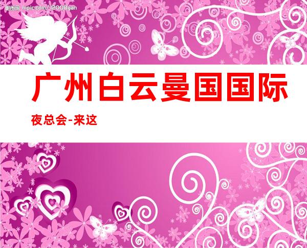 广州白云曼国国际夜总会-来这里展现你的魅力,证明你的实力
