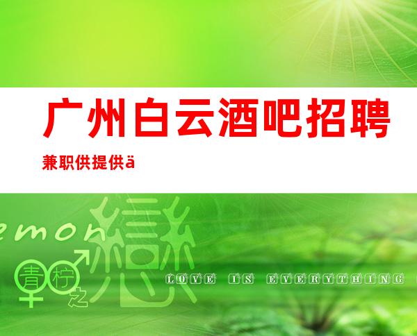 广州白云酒吧招聘兼职供提供住宿 把握住一个机会