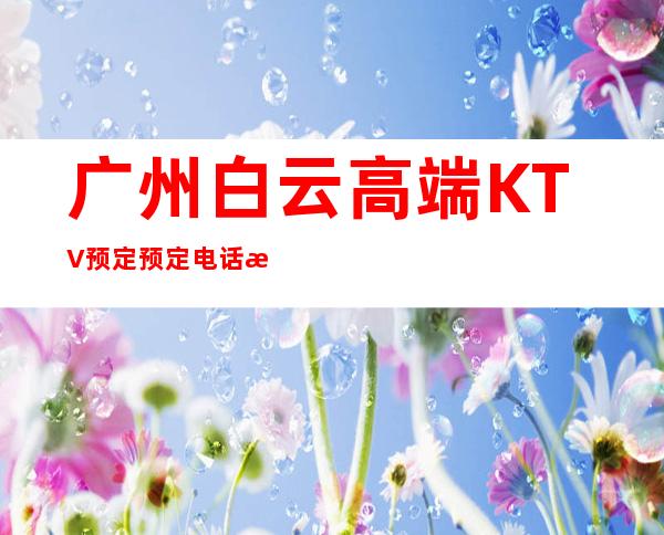 广州白云高端KTV预定预定电话是多少 – 广州白云商务KTV