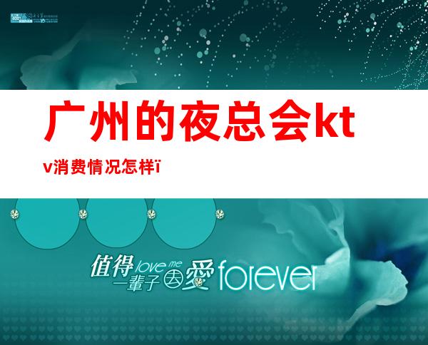 广州的夜总会ktv消费情况怎样(广州哪里KTV多)