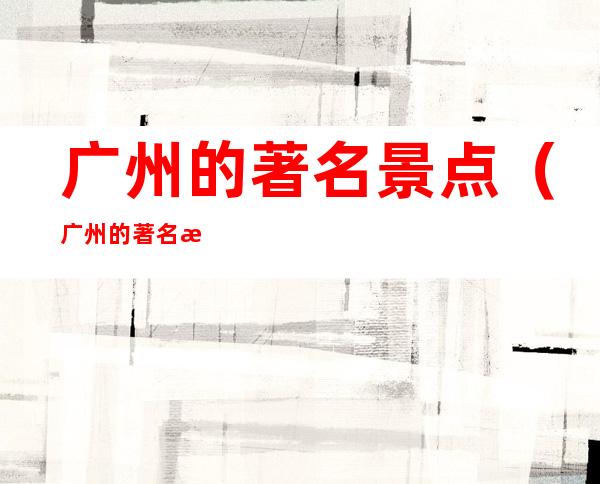 广州的著名景点(广州的著名景点简笔画)