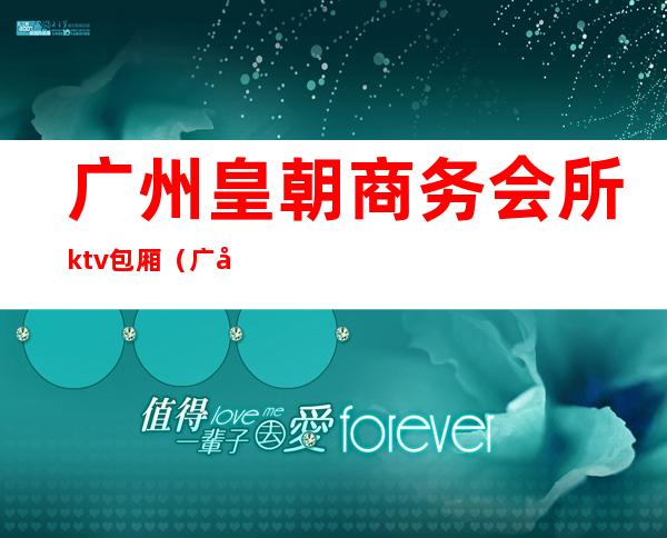 广州皇朝商务会所ktv包厢(广州皇宫酒吧)