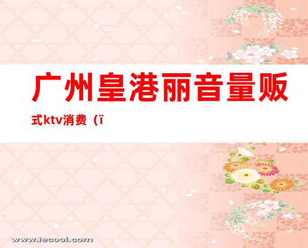 广州皇港丽音量贩式ktv消费()