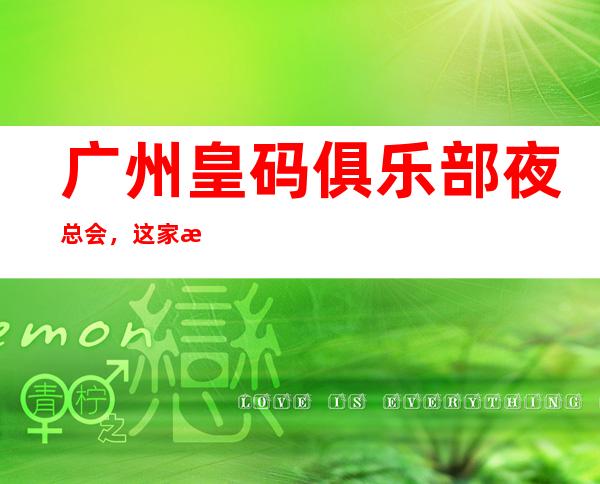 广州皇码俱乐部夜总会,这家来过的人都说非常好