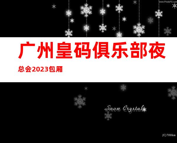 广州皇码俱乐部夜总会2023包厢最珍实报价