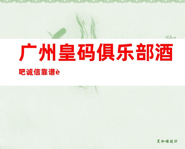 广州皇码俱乐部酒吧诚信靠谱详情价格一览
