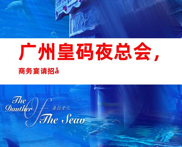广州皇码夜总会,商务宴请招待客户的好地方