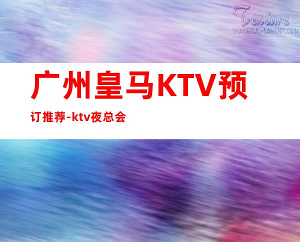广州皇马KTV预订推荐-ktv夜总会订房是多少