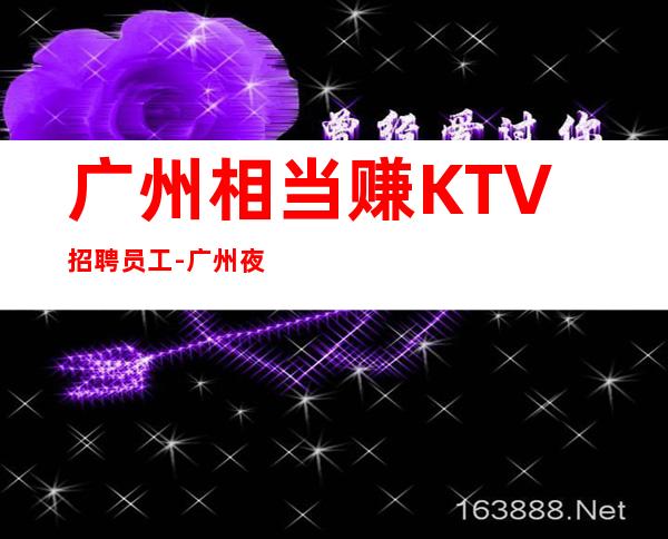 广州相当赚KTV招聘员工-广州夜生活赚旺季咬紧牙根