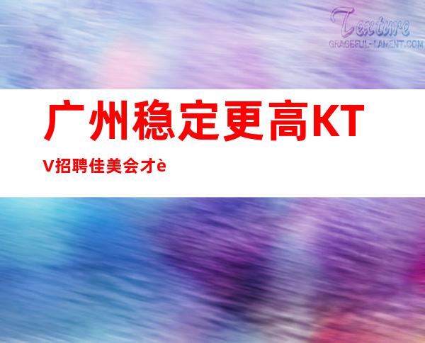 广州稳定更高KTV招聘佳美会才艺优先录用