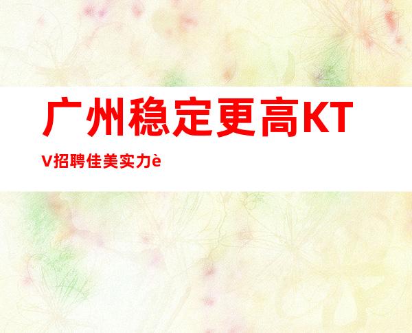 广州稳定更高KTV招聘佳美实力订房人带房