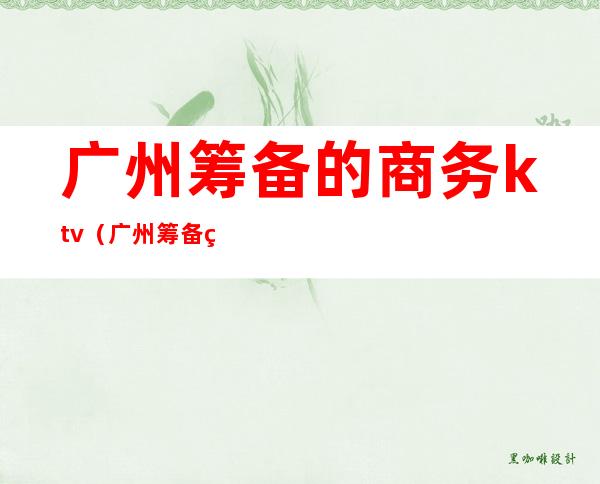 广州筹备的商务ktv(广州筹备的商务ktv招聘)