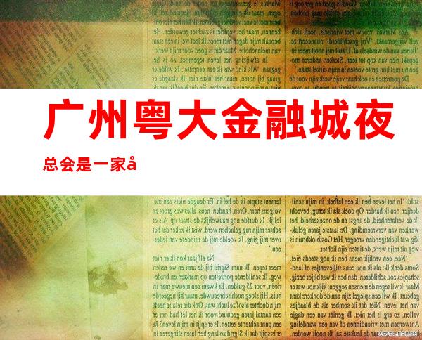 广州粤大金融城夜总会是一家好玩不贵人气的场所