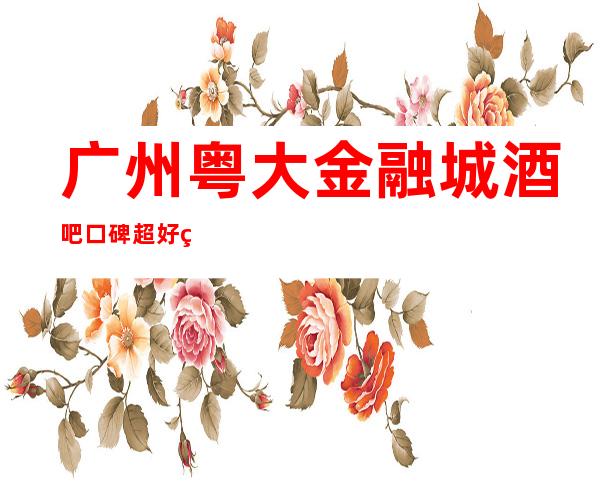 广州粤大金融城酒吧口碑超好的十大小酒吧预订