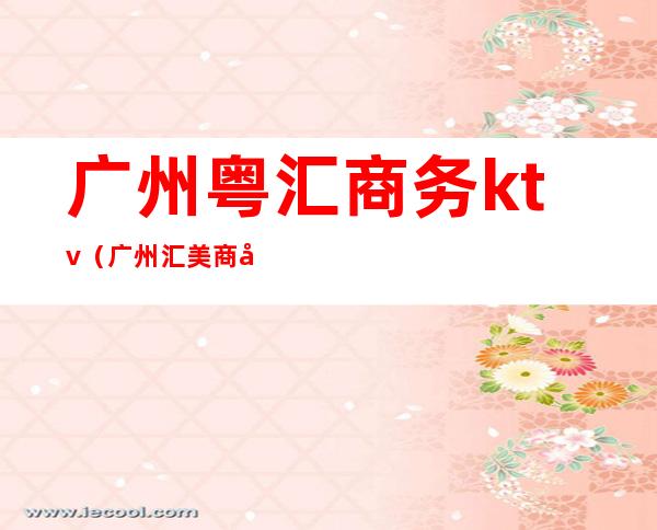 广州粤汇商务ktv(广州汇美商务中心)