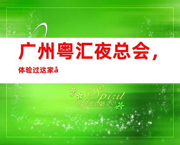 广州粤汇夜总会,体验过这家店让人流连忘返