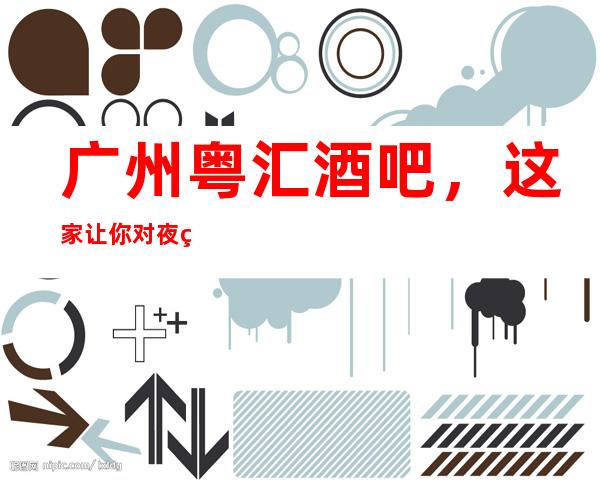 广州粤汇酒吧，这家让你对夜生活有个重新的认识