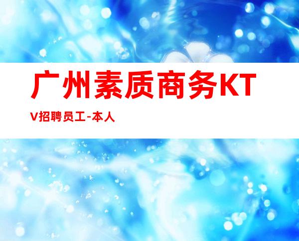 广州素质商务KTV招聘员工-本人公司直接招聘-20服务员