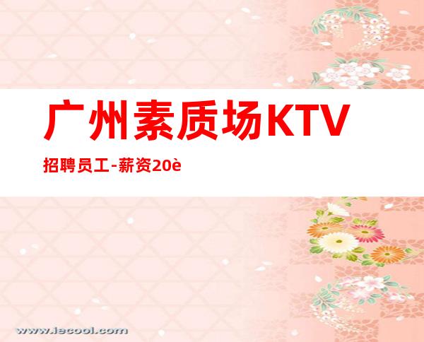 广州素质场KTV招聘员工-薪资20起步带你赚衣锦还乡