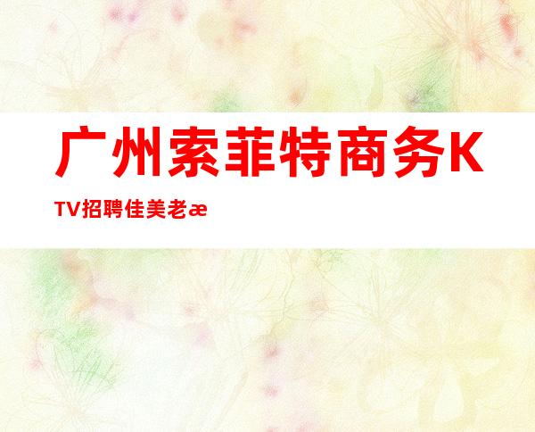广州索菲特商务KTV招聘佳美老板出手很大方