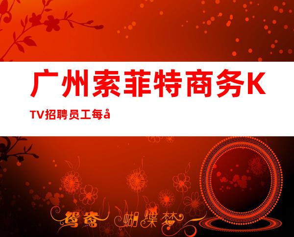 广州索菲特商务KTV招聘员工每天都缺人