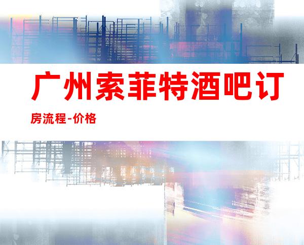 广州索菲特酒吧订房流程-价格一览-让人流连忘返
