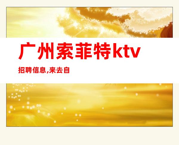 广州索菲特ktv招聘信息,来去自由上班率高无卡轻松赚