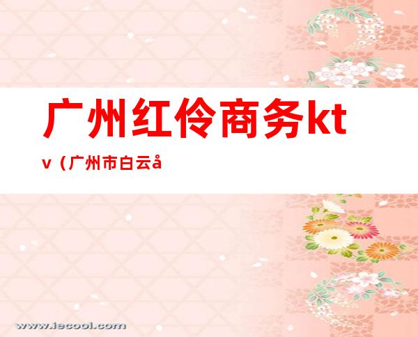 广州红伶商务ktv(广州市白云区红伶国际)